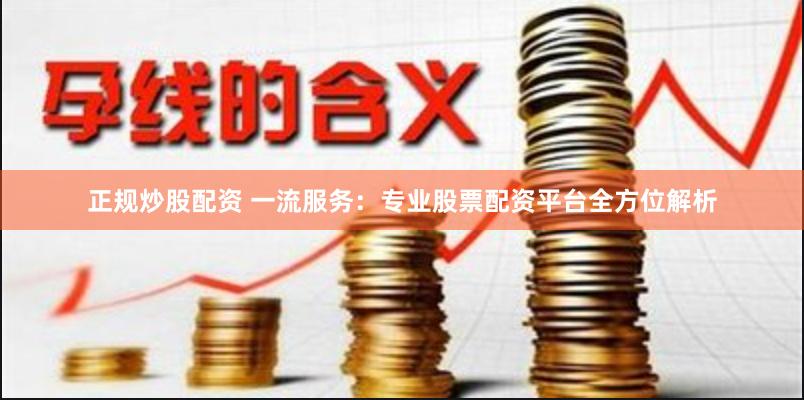 正规炒股配资 一流服务：专业股票配资平台全方位解析