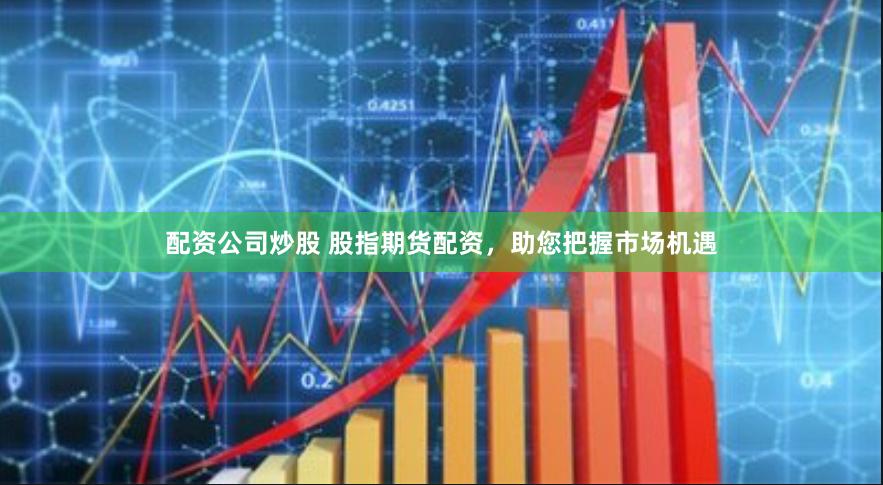 配资公司炒股 股指期货配资，助您把握市场机遇