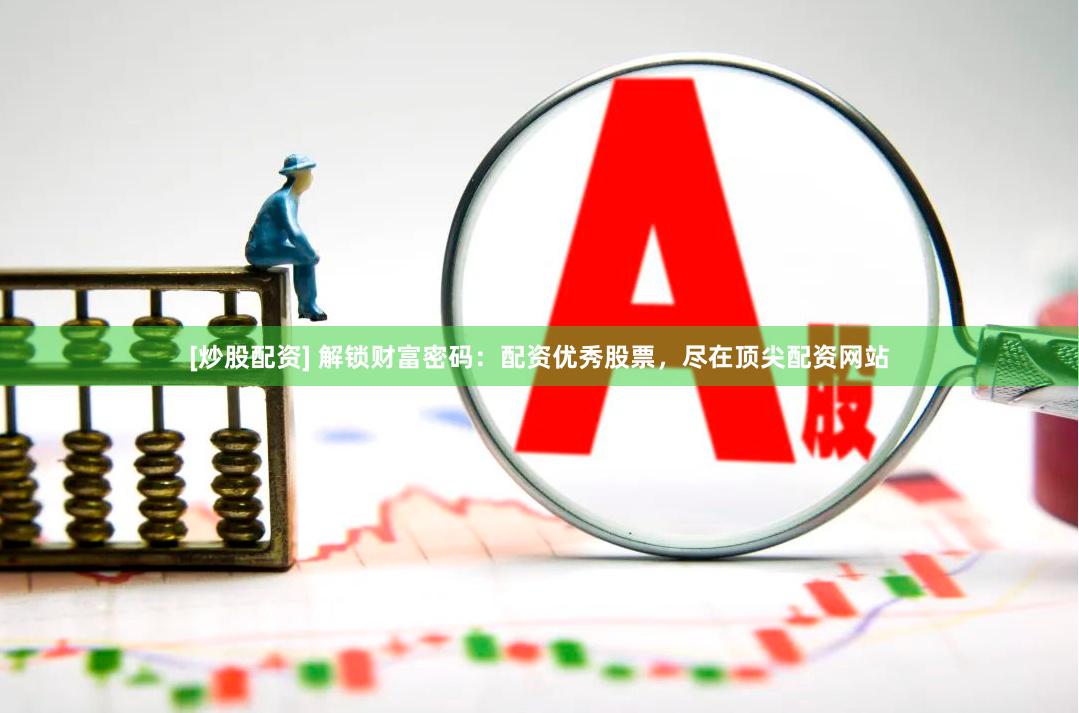 [炒股配资] 解锁财富密码：配资优秀股票，尽在顶尖配资网站