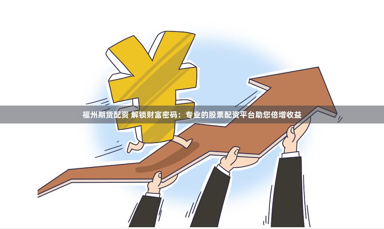福州期货配资 解锁财富密码：专业的股票配资平台助您倍增收益