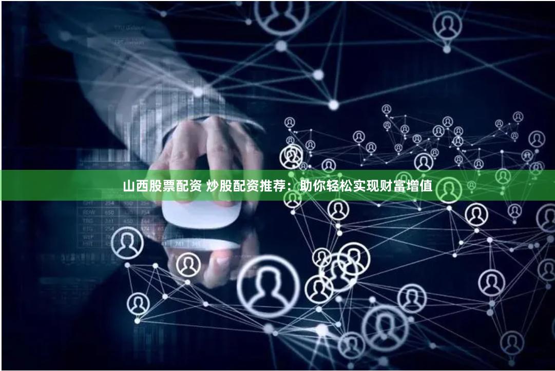 山西股票配资 炒股配资推荐：助你轻松实现财富增值