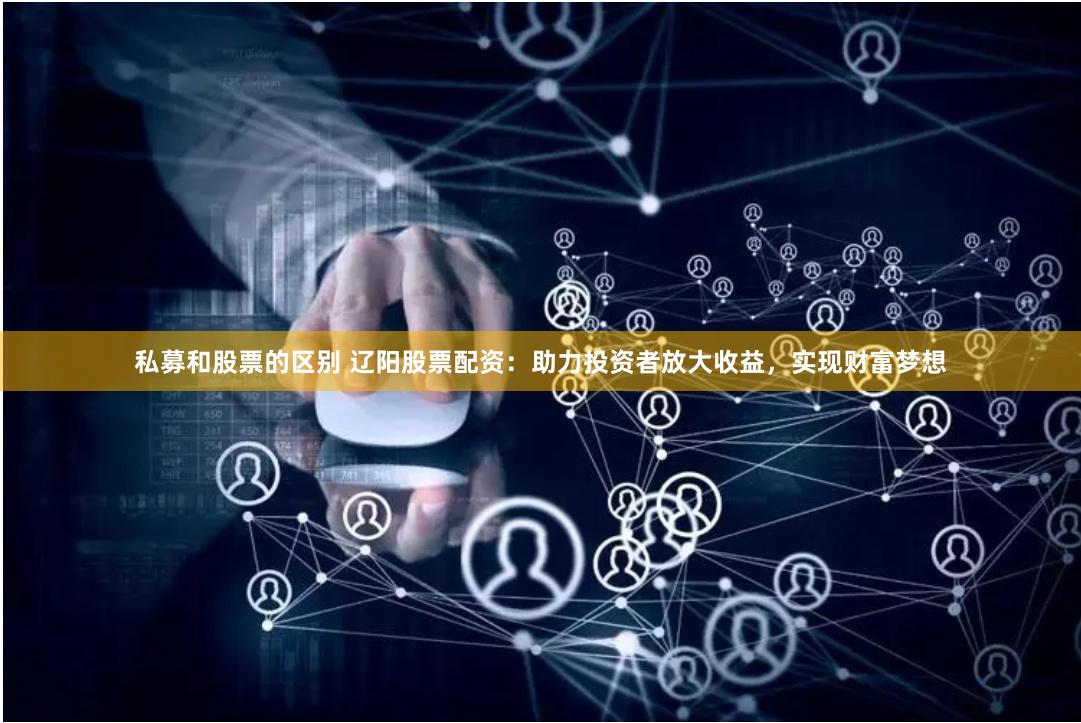 私募和股票的区别 辽阳股票配资：助力投资者放大收益，实现财富