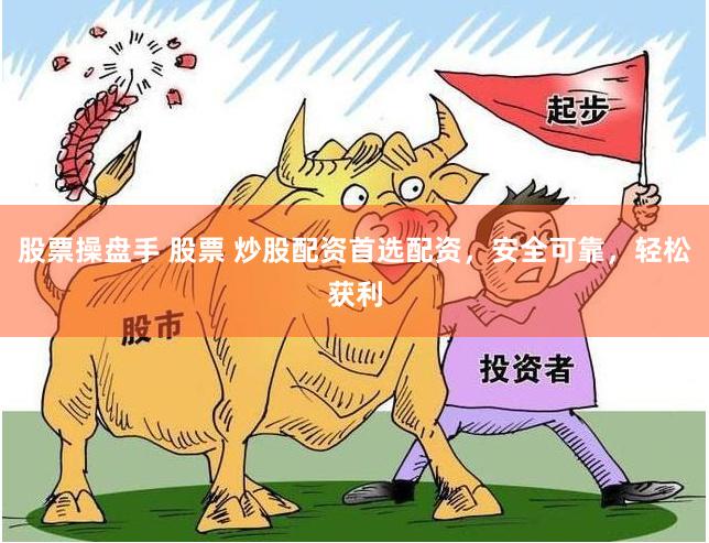 股票操盘手 股票 炒股配资首选配资，安全可靠，轻松获利