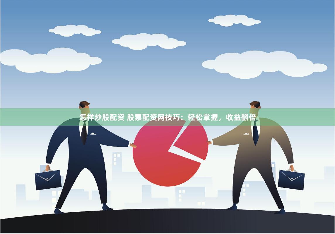 怎样炒股配资 股票配资网技巧：轻松掌握，收益翻倍