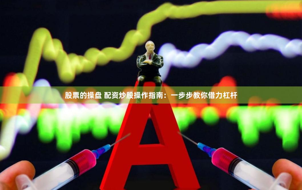 股票的操盘 配资炒股操作指南：一步步教你借力杠杆