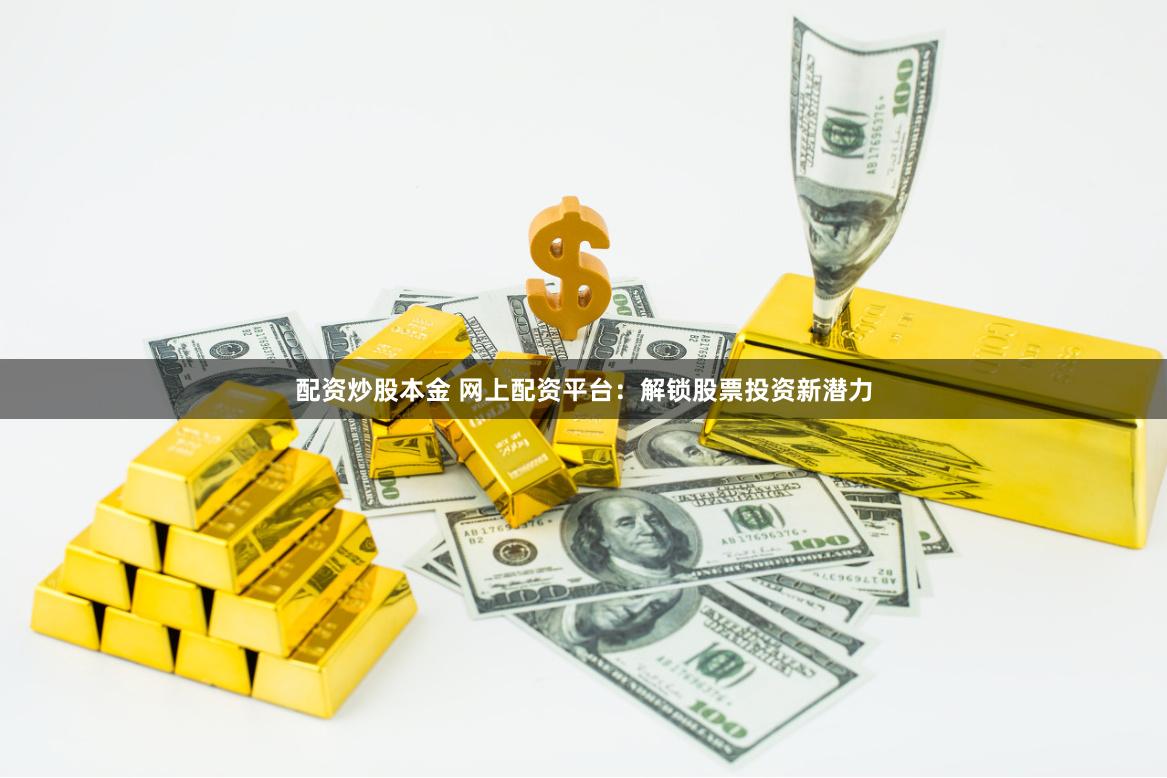 配资炒股本金 网上配资平台：解锁股票投资新潜力