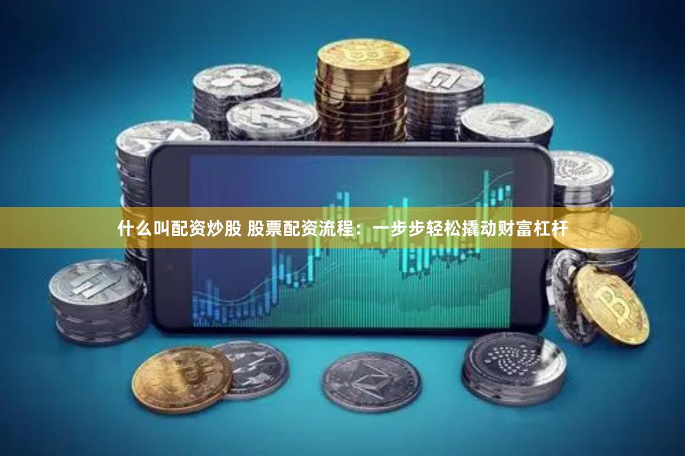 什么叫配资炒股 股票配资流程：一步步轻松撬动财富杠杆