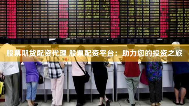 股票期货配资代理 股票配资平台：助力您的投资之旅