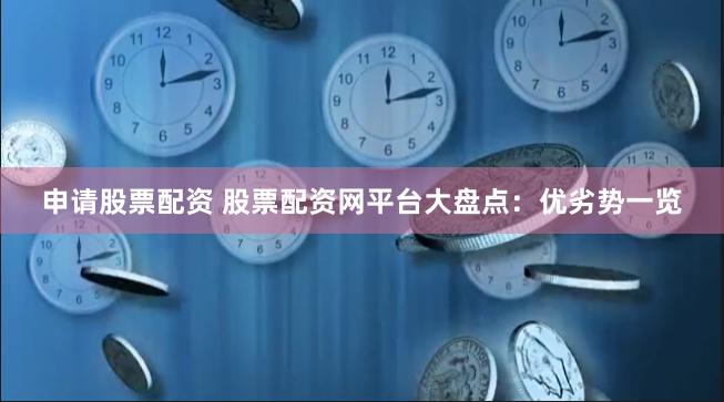 申请股票配资 股票配资网平台大盘点：优劣势一览