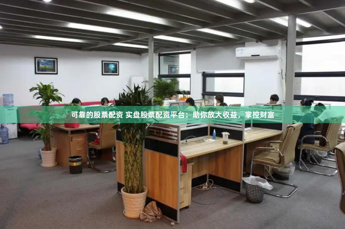 可靠的股票配资 实盘股票配资平台：助你放大收益，掌控财富