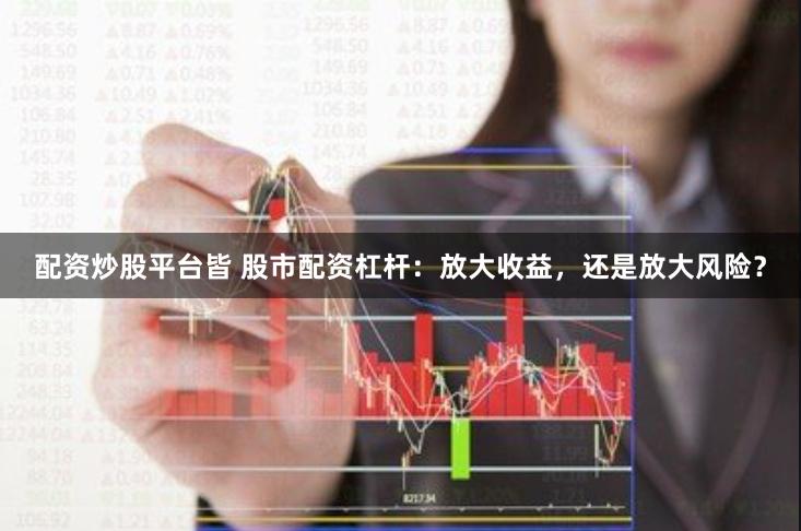 配资炒股平台皆 股市配资杠杆：放大收益，还是放大风险？