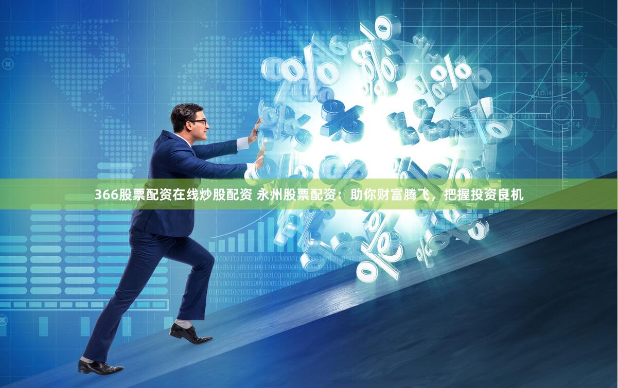 366股票配资在线炒股配资 永州股票配资：助你财富腾飞，把握
