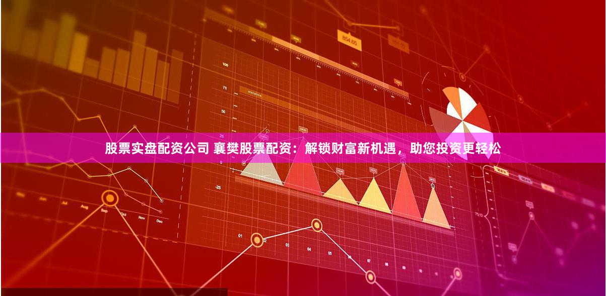股票实盘配资公司 襄樊股票配资：解锁财富新机遇，助您投资更轻