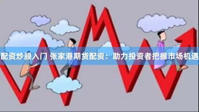 配资炒股入门 张家港期货配资：助力投资者把握市场机遇
