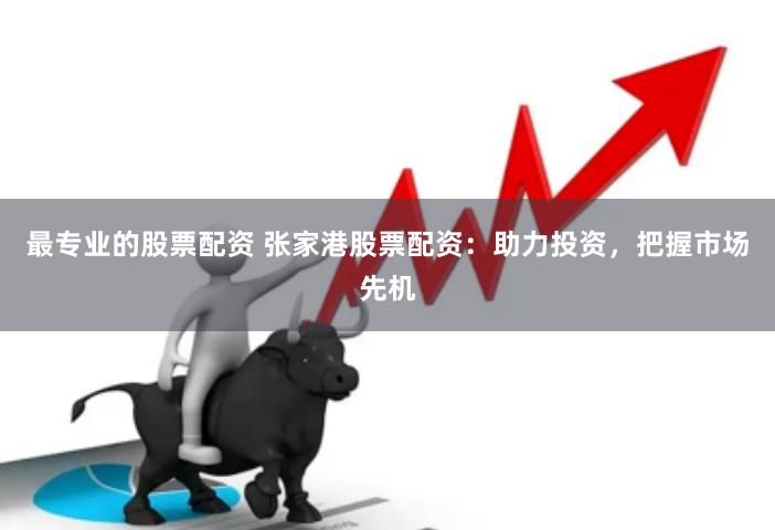 最专业的股票配资 张家港股票配资：助力投资，把握市场先机