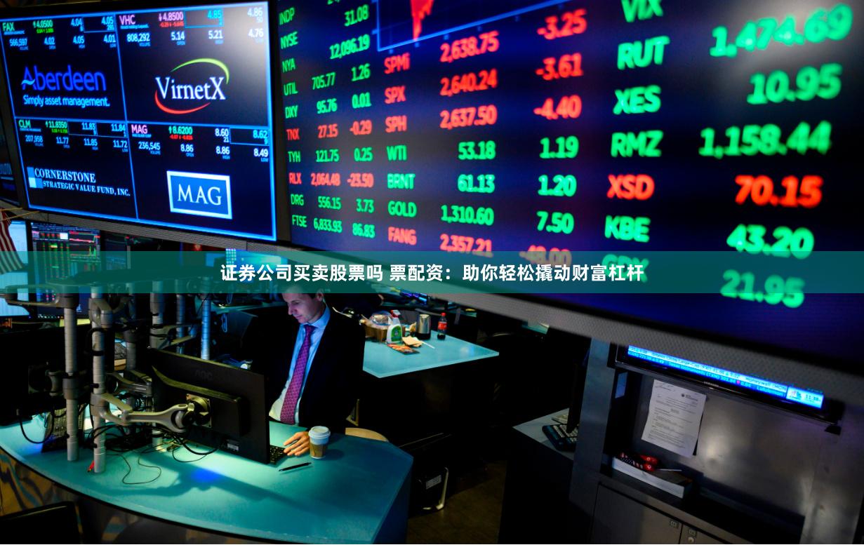 证券公司买卖股票吗 票配资：助你轻松撬动财富杠杆