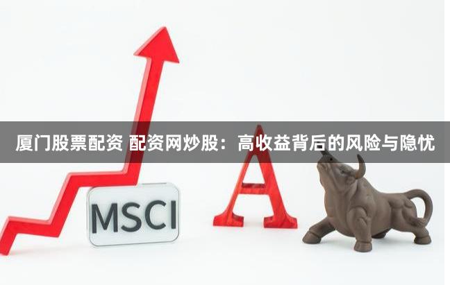 厦门股票配资 配资网炒股：高收益背后的风险与隐忧