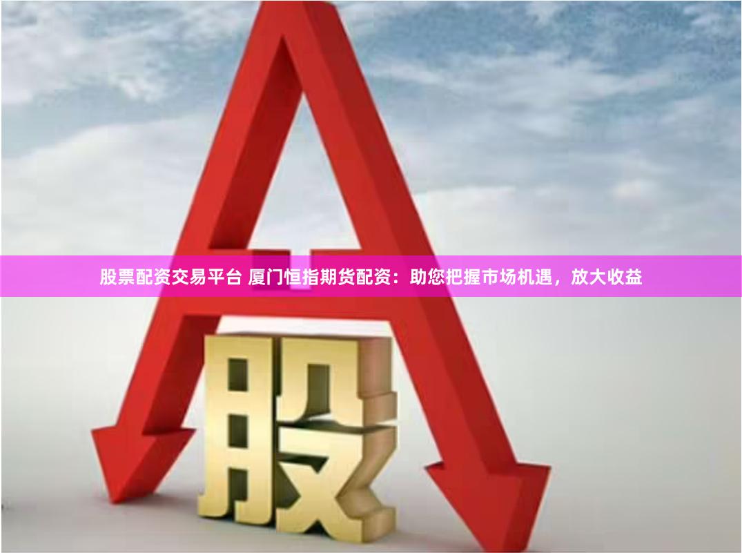 股票配资交易平台 厦门恒指期货配资：助您把握市场机遇，放大收