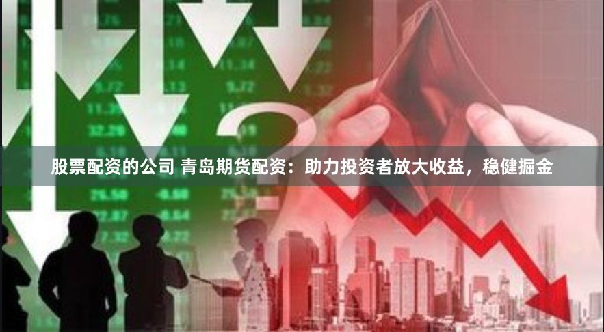 股票配资的公司 青岛期货配资：助力投资者放大收益，稳健掘金