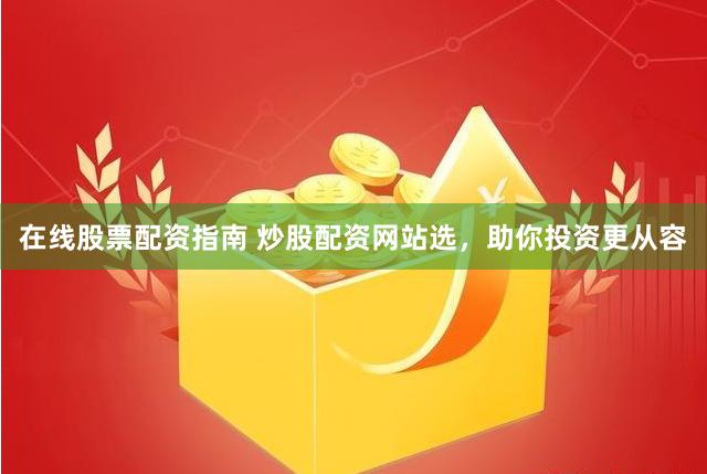 在线股票配资指南 炒股配资网站选，助你投资更从容