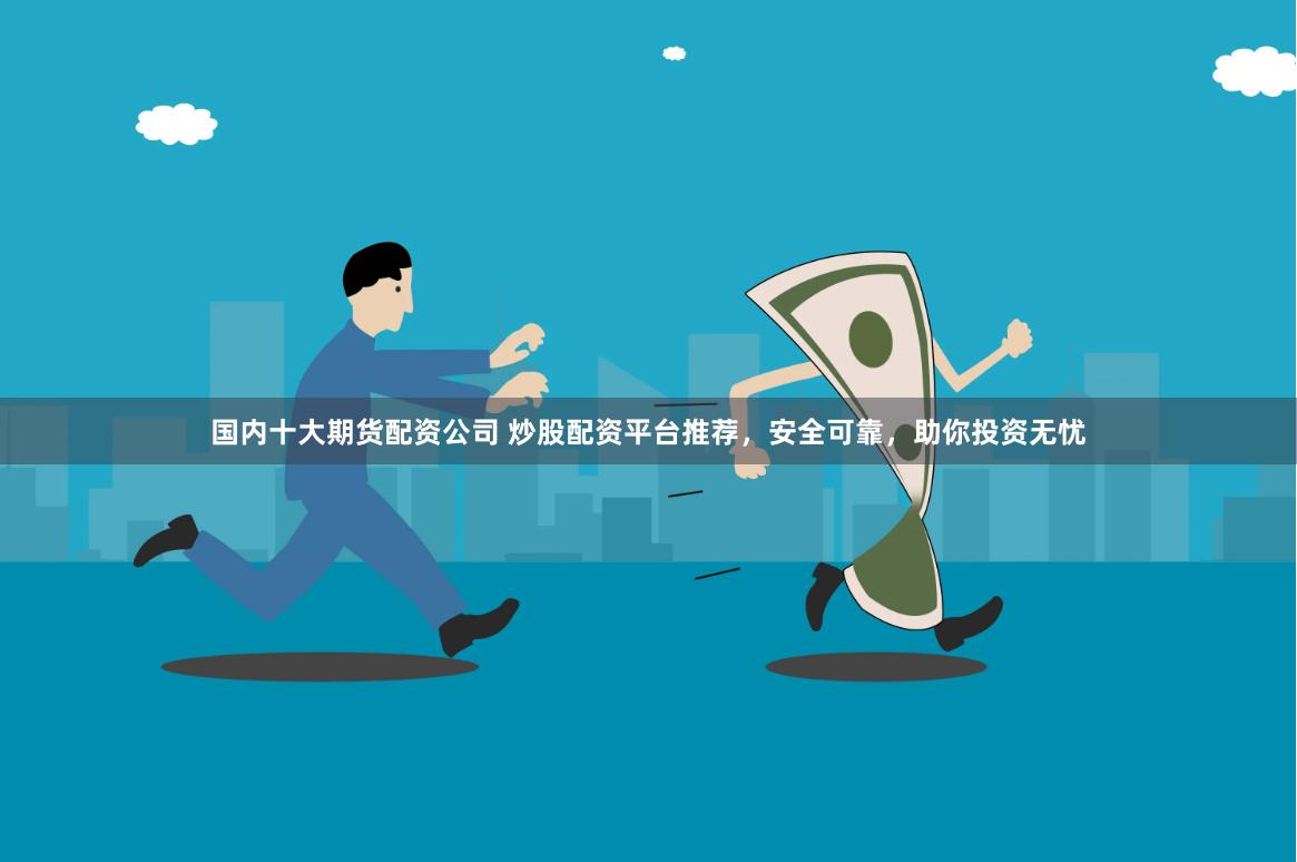 国内十大期货配资公司 炒股配资平台推荐，安全可靠，助你投资无