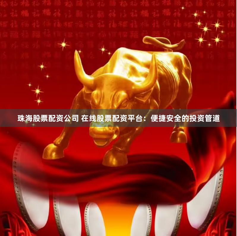 珠海股票配资公司 在线股票配资平台：便捷安全的投资管道