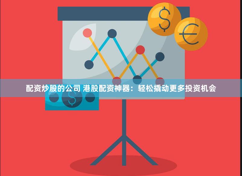 配资炒股的公司 港股配资神器：轻松撬动更多投资机会