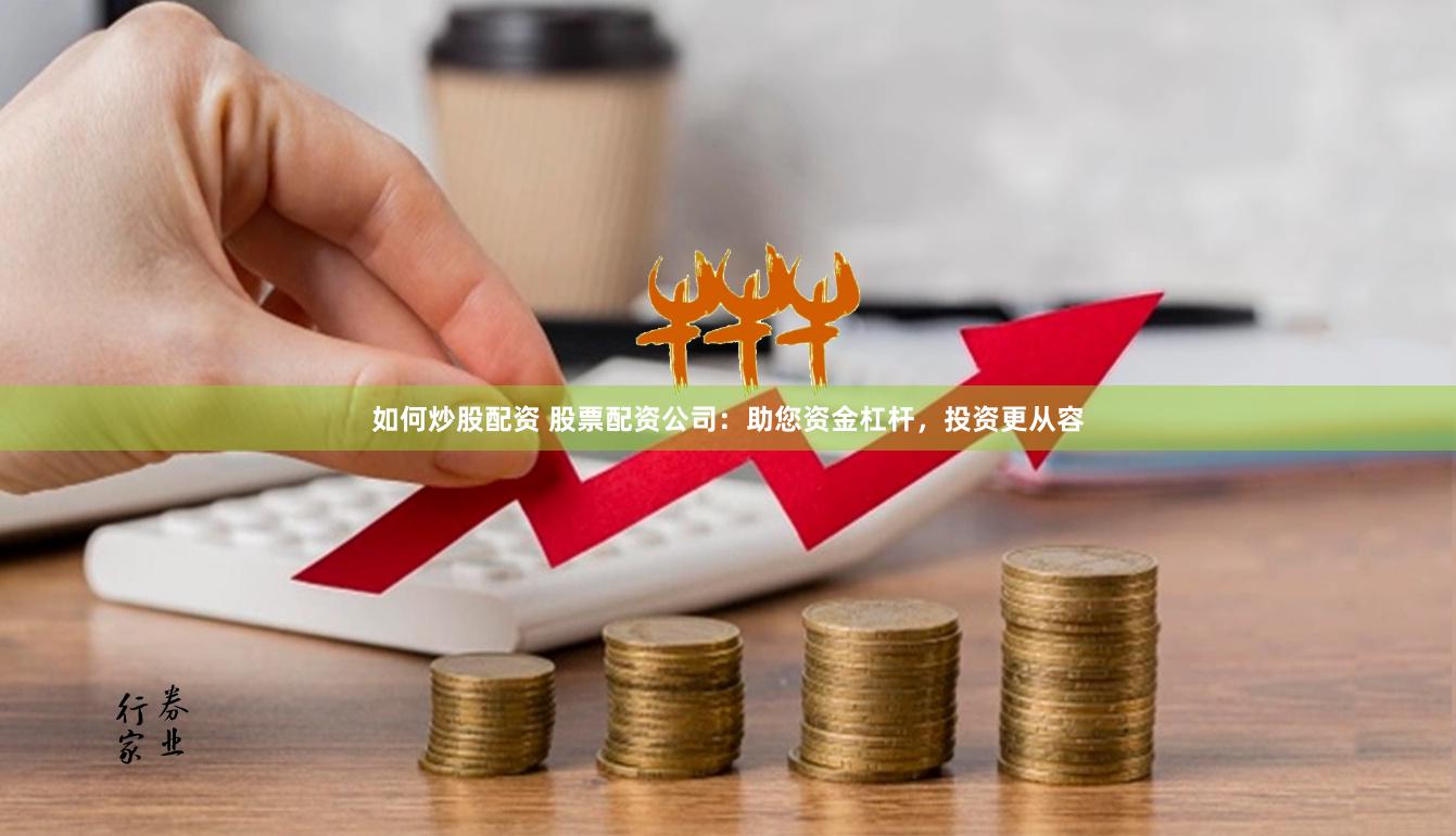 如何炒股配资 股票配资公司：助您资金杠杆，投资更从容