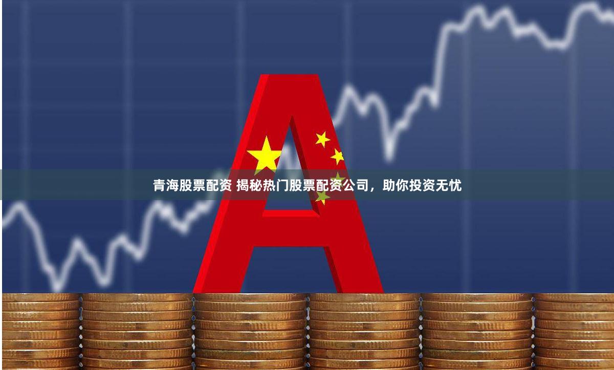 青海股票配资 揭秘热门股票配资公司，助你投资无忧
