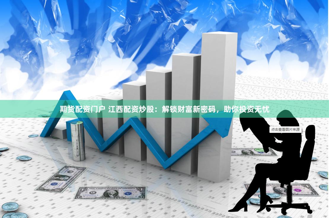 期货配资门户 江西配资炒股：解锁财富新密码，助你投资无忧